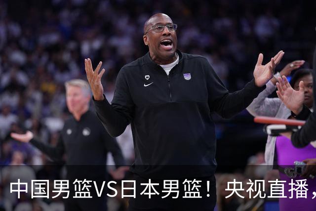 中国男篮VS日本男篮！央视直播，主教练郭士强回应，韩国媒体发声